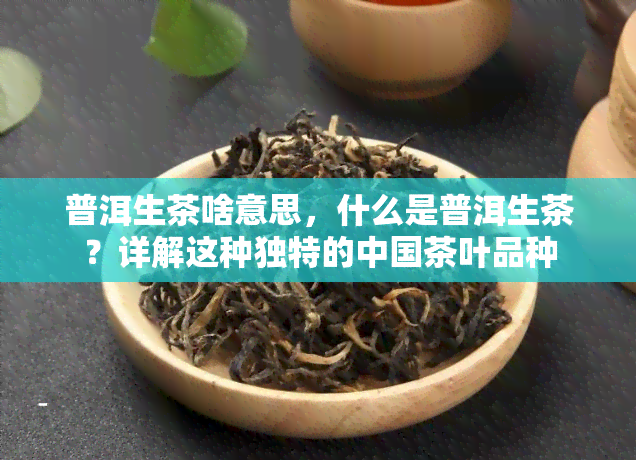 普洱生茶啥意思，什么是普洱生茶？详解这种独特的中国茶叶品种