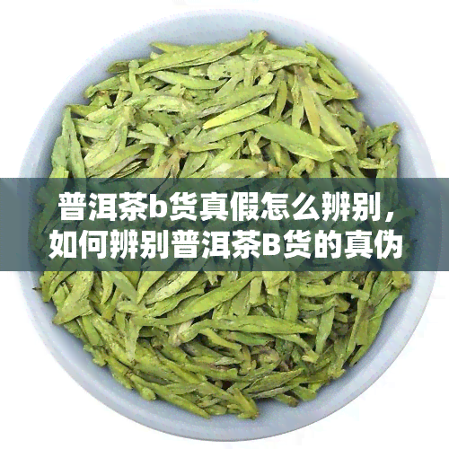 普洱茶b货真假怎么辨别，如何辨别普洱茶B货的真伪？