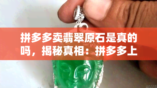 拼多多卖翡翠原石是真的吗，揭秘真相：拼多多上销售的翡翠原石是否真的存在？