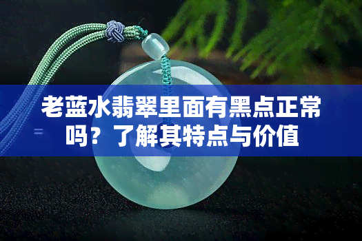 老蓝水翡翠里面有黑点正常吗？了解其特点与价值