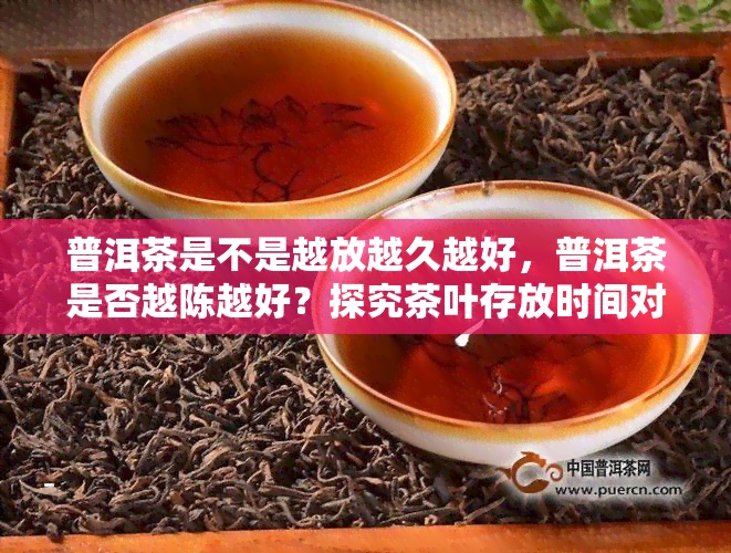 普洱茶是不是越放越久越好，普洱茶是否越陈越好？探究茶叶存放时间对品质的影响