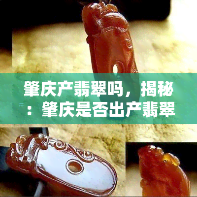 肇庆产翡翠吗，揭秘：肇庆是否出产翡翠？