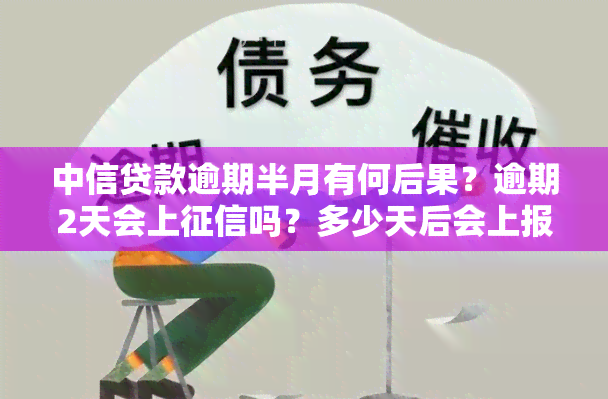 中信贷款逾期半月有何后果？逾期2天会上吗？多少天后会上报？逾期如何？已还款还会继续吗？