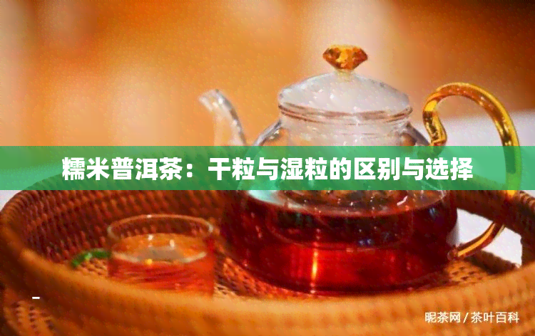 糯米普洱茶：干粒与湿粒的区别与选择