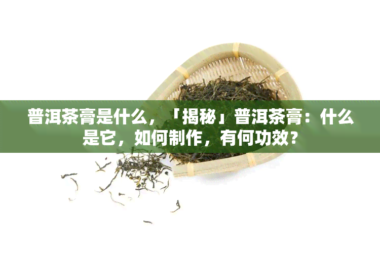 普洱茶膏是什么，「揭秘」普洱茶膏：什么是它，如何制作，有何功效？