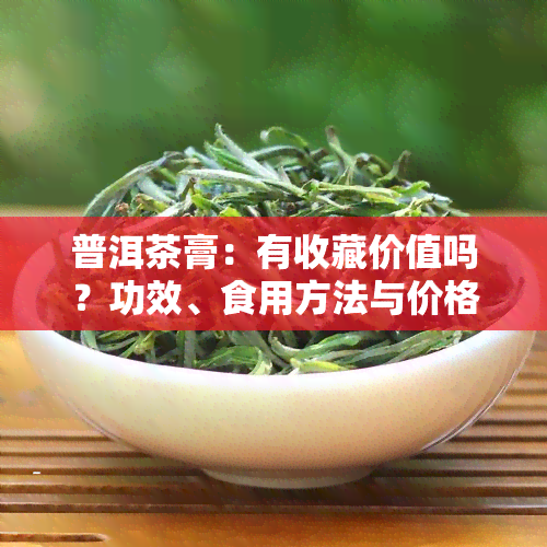 普洱茶膏：有收藏价值吗？功效、食用方法与价格全解析