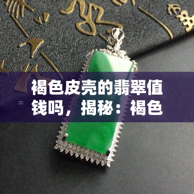 褐色皮壳的翡翠值钱吗，揭秘：褐色皮壳的翡翠是否值得收藏？