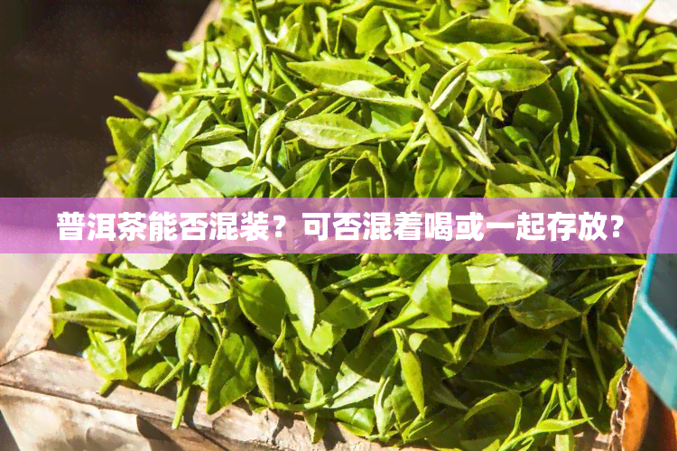 普洱茶能否混装？可否混着喝或一起存放？