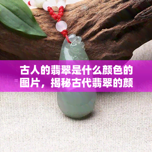 古人的翡翠是什么颜色的图片，揭秘古代翡翠的颜色：珍贵而神秘的历史遗宝