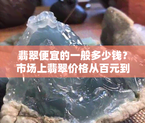 翡翠便宜的一般多少钱？市场上翡翠价格从百元到万元不等，更便宜的翡翠可能只需要几十元。