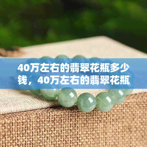 40万左右的翡翠花瓶多少钱，40万左右的翡翠花瓶价格是多少？