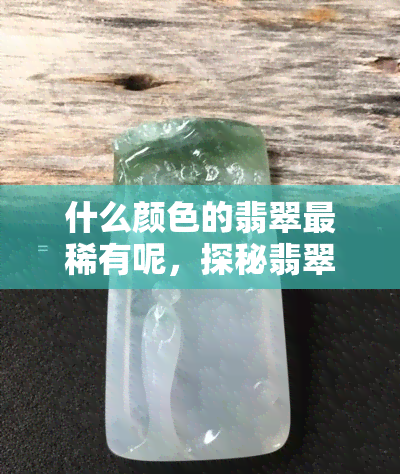 什么颜色的翡翠最稀有呢，探秘翡翠世界：什么颜色的翡翠最为稀有？