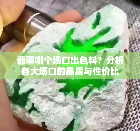 翡翠哪个场口出色料？分析各大场口的品质与性价比