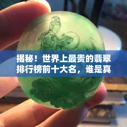 揭秘！世界上最贵的翡翠排行榜前十大名，谁是真正的榜首？