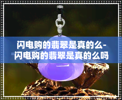 闪电购的翡翠是真的么-闪电购的翡翠是真的么吗