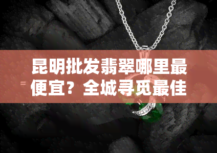 昆明批发翡翠哪里更便宜？全城寻觅更佳进货渠道！