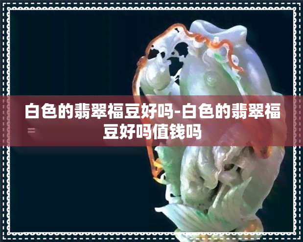 白色的翡翠福豆好吗-白色的翡翠福豆好吗值钱吗