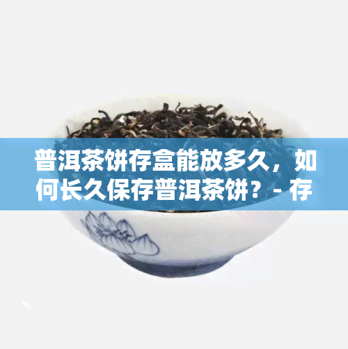 普洱茶饼存盒能放多久，如何长久保存普洱茶饼？- 存盒的使用寿命解析