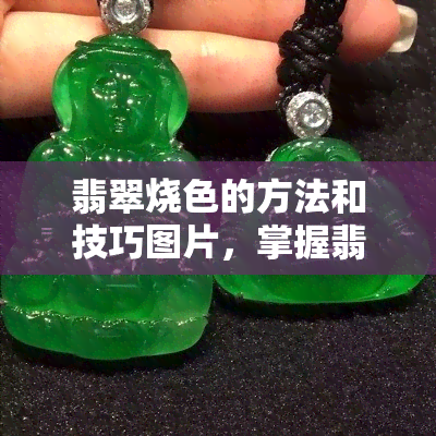 翡翠烧色的方法和技巧图片，掌握翡翠烧色的技巧：看图学习翡翠烧色方法