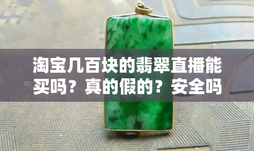 淘宝几百块的翡翠直播能买吗？真的假的？安全吗？