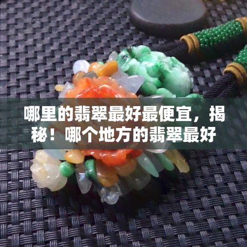 哪里的翡翠更好更便宜，揭秘！哪个地方的翡翠更好更便宜？