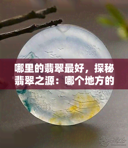 哪里的翡翠更好，探秘翡翠之源：哪个地方的翡翠品质更优？