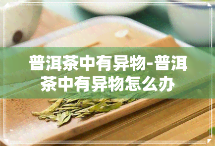 普洱茶中有异物-普洱茶中有异物怎么办