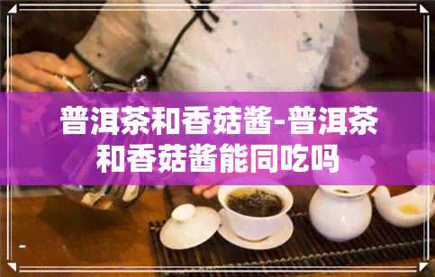 普洱茶和香菇酱-普洱茶和香菇酱能同吃吗