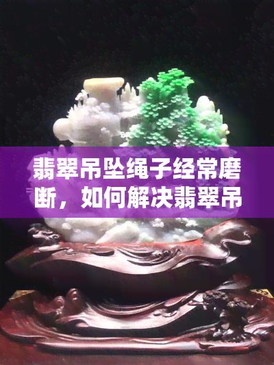 翡翠吊坠绳子经常磨断，如何解决翡翠吊坠绳子经常磨断的问题？