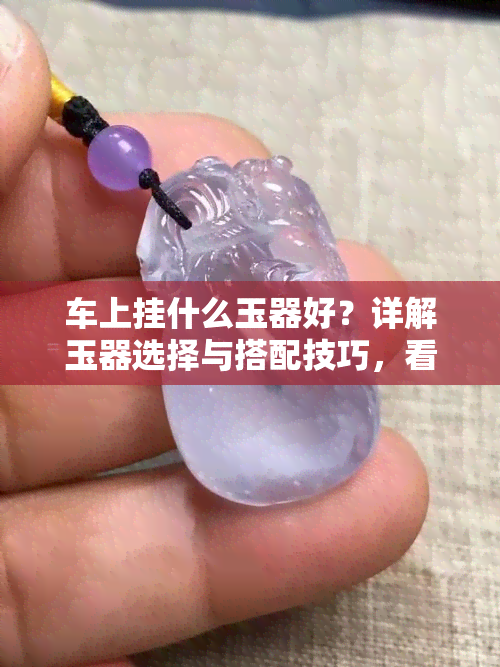 车上挂什么玉器好？详解玉器选择与搭配技巧，看图选购最适合你的玉挂件！