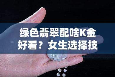 绿色翡翠配啥K金好看？女生选择技巧与实例解析