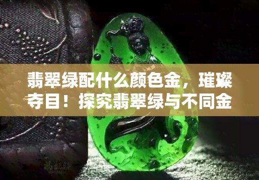 翡翠绿配什么颜色金，璀璨夺目！探究翡翠绿与不同金色的搭配之美