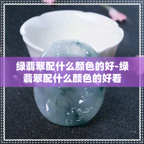 绿翡翠配什么颜色的好-绿翡翠配什么颜色的好看