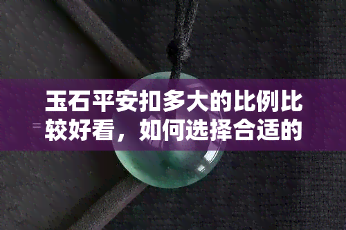 玉石平安扣多大的比例比较好看，如何选择合适的尺寸？玉石平安扣大小比例的美观考量