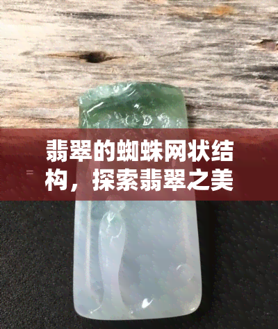 翡翠的蜘蛛网状结构，探索翡翠之美：揭秘其独特的蜘蛛网状结构