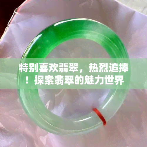 特别喜欢翡翠，热烈追捧！探索翡翠的魅力世界