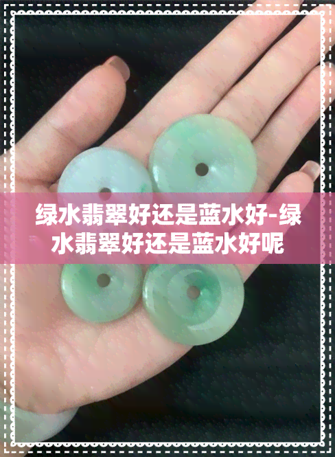 绿水翡翠好还是蓝水好-绿水翡翠好还是蓝水好呢