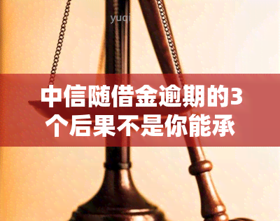 中信随借金逾期的3个后果不是你能承受的，警惕！中信随借金逾期的三个严重后果，你真的能承受吗？