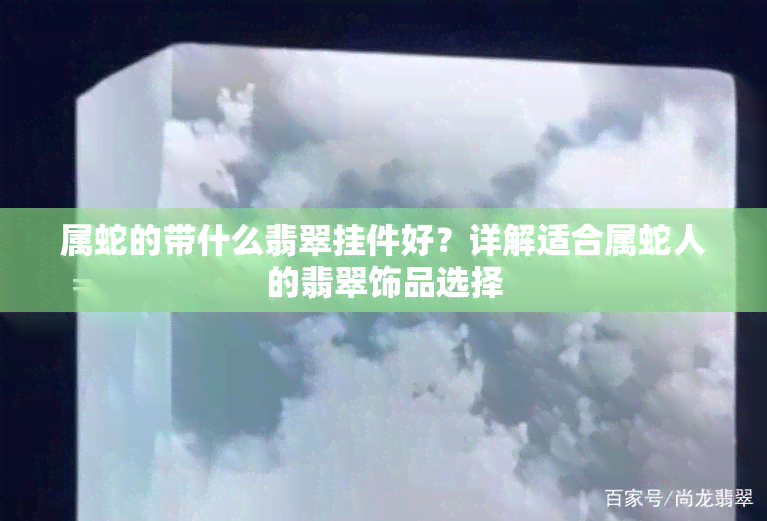 属蛇的带什么翡翠挂件好？详解适合属蛇人的翡翠饰品选择