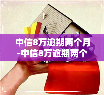 中信8万逾期两个月-中信8万逾期两个月会怎样