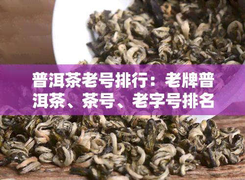 普洱茶老号排行：老牌普洱茶、茶号、老字号排名及价格一览