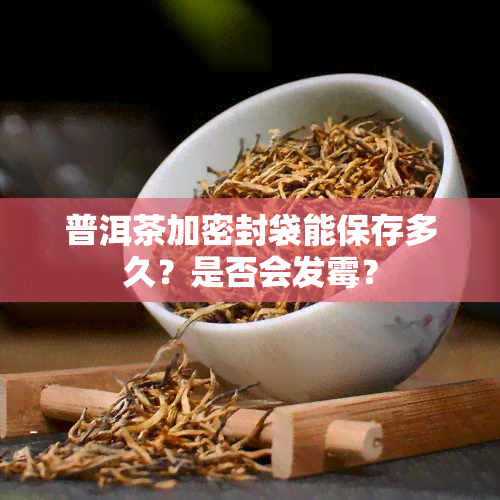 普洱茶加密封袋能保存多久？是否会发霉？