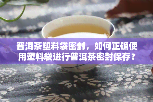 普洱茶塑料袋密封，如何正确使用塑料袋进行普洱茶密封保存？