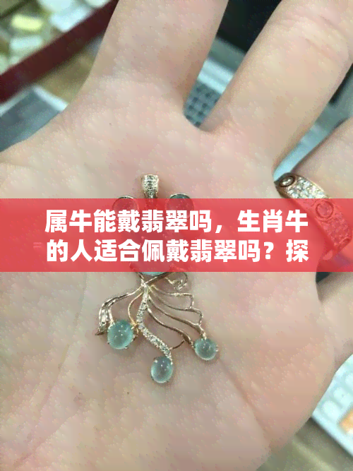 属牛能戴翡翠吗，生肖牛的人适合佩戴翡翠吗？探讨其适宜性和意义