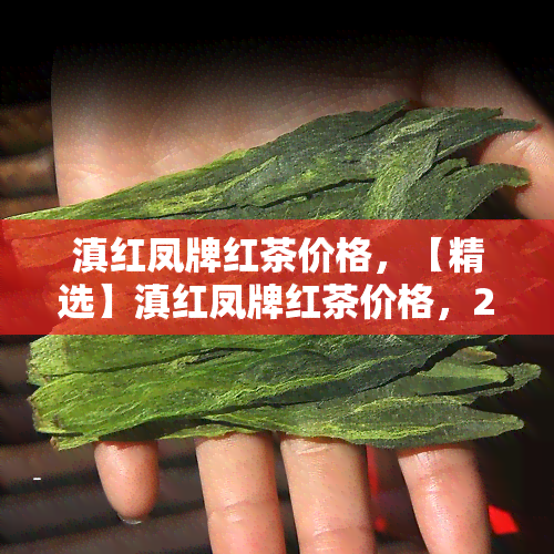 滇红凤牌红茶价格，【精选】滇红凤牌红茶价格，2023年最新报价表！