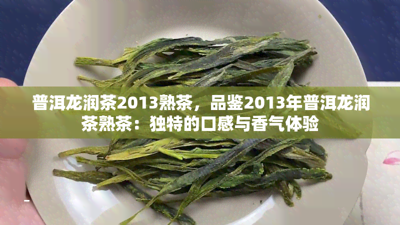 普洱龙润茶2013熟茶，品鉴2013年普洱龙润茶熟茶：独特的口感与香气体验