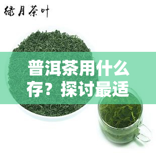 普洱茶用什么存？探讨最适宜的存方式和方法