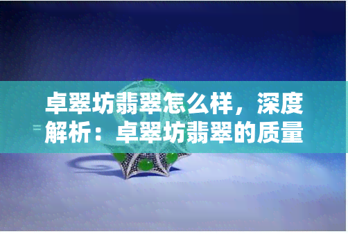 卓翠坊翡翠怎么样，深度解析：卓翠坊翡翠的质量和性价比如何？