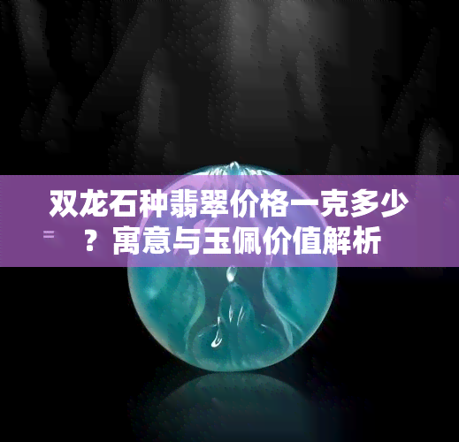 双龙石种翡翠价格一克多少？寓意与玉佩价值解析