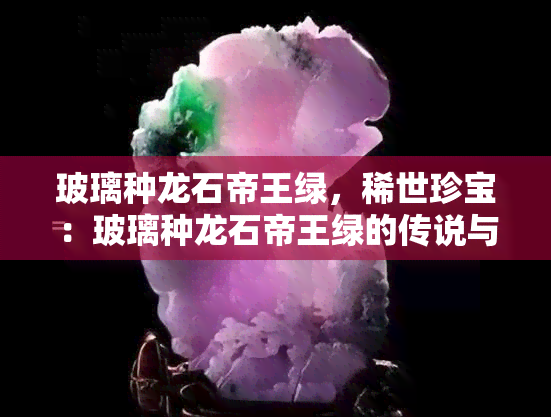 玻璃种龙石帝王绿，稀世珍宝：玻璃种龙石帝王绿的传说与价值探究